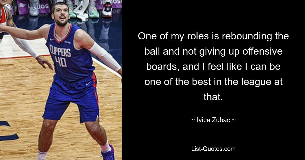 One of my roles is rebounding the ball and not giving up offensive boards, and I feel like I can be one of the best in the league at that. — © Ivica Zubac