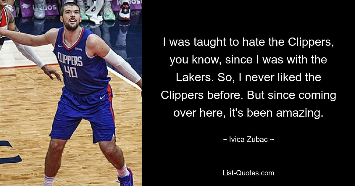 I was taught to hate the Clippers, you know, since I was with the Lakers. So, I never liked the Clippers before. But since coming over here, it's been amazing. — © Ivica Zubac