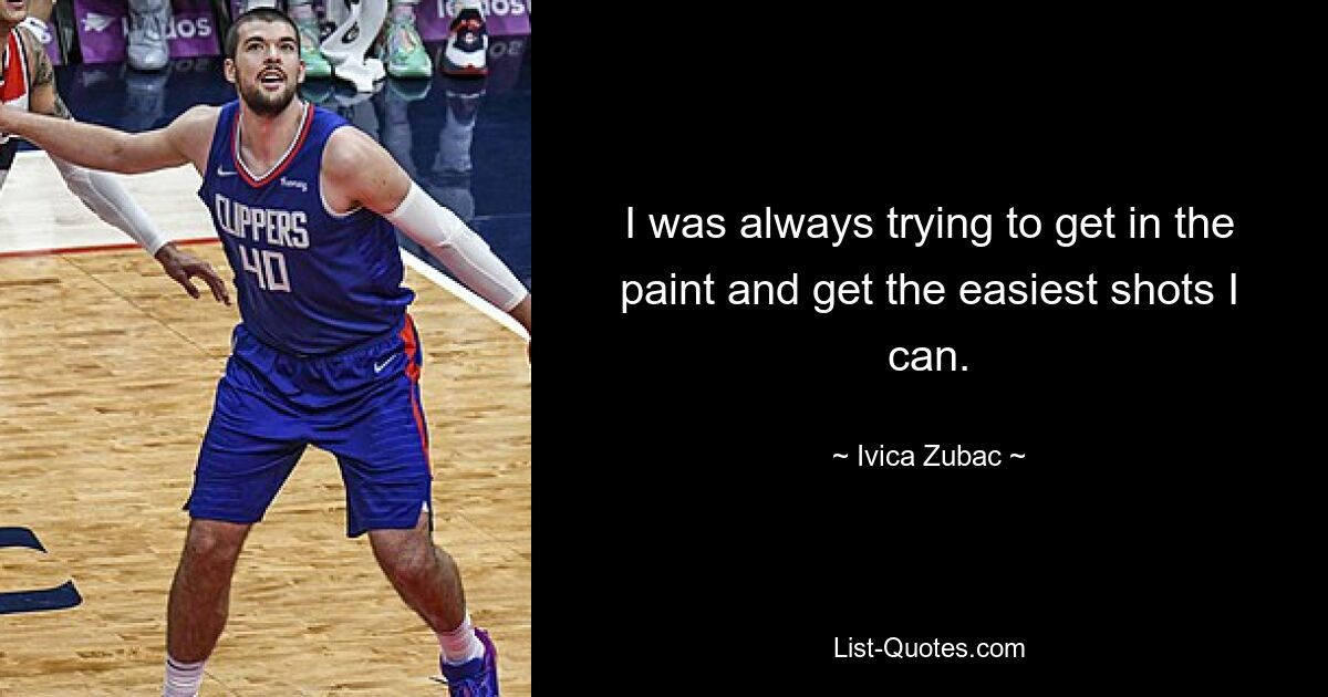 I was always trying to get in the paint and get the easiest shots I can. — © Ivica Zubac