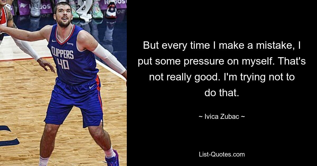 But every time I make a mistake, I put some pressure on myself. That's not really good. I'm trying not to do that. — © Ivica Zubac