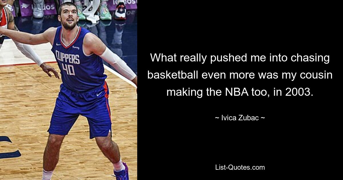 What really pushed me into chasing basketball even more was my cousin making the NBA too, in 2003. — © Ivica Zubac