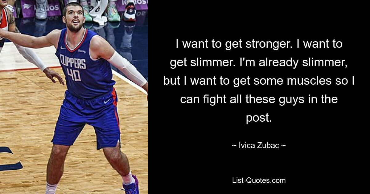 I want to get stronger. I want to get slimmer. I'm already slimmer, but I want to get some muscles so I can fight all these guys in the post. — © Ivica Zubac