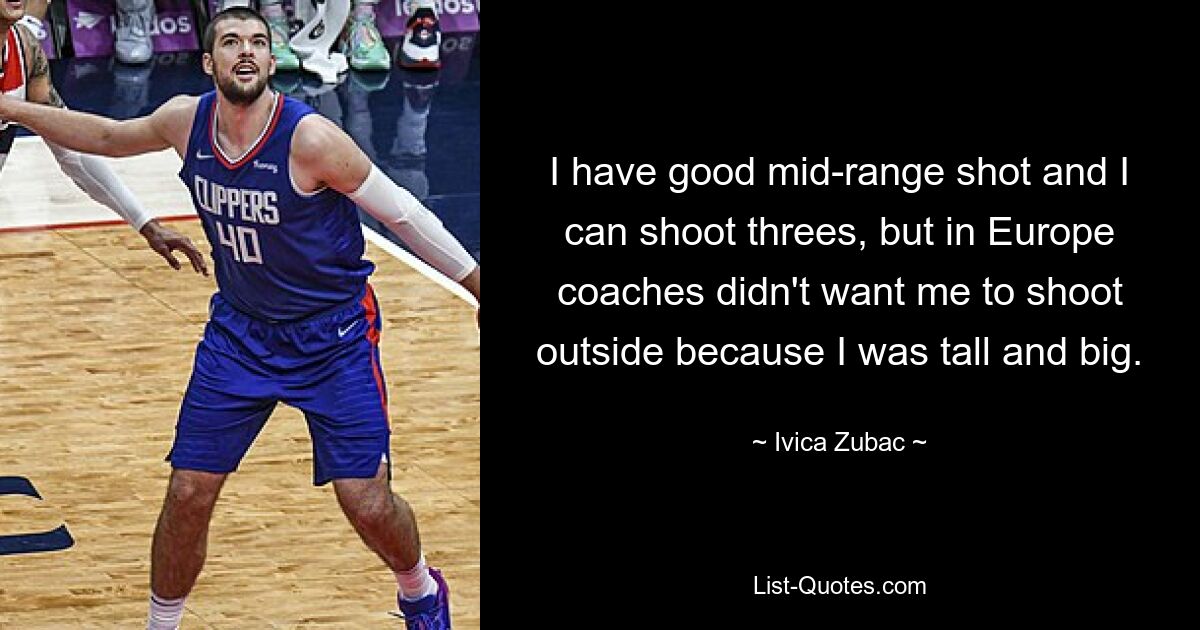 I have good mid-range shot and I can shoot threes, but in Europe coaches didn't want me to shoot outside because I was tall and big. — © Ivica Zubac