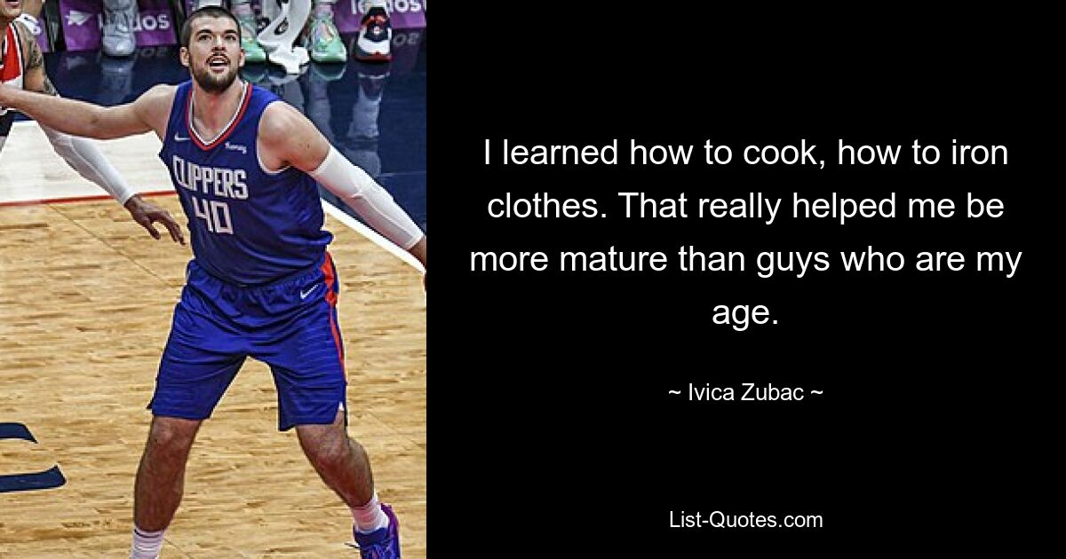 I learned how to cook, how to iron clothes. That really helped me be more mature than guys who are my age. — © Ivica Zubac