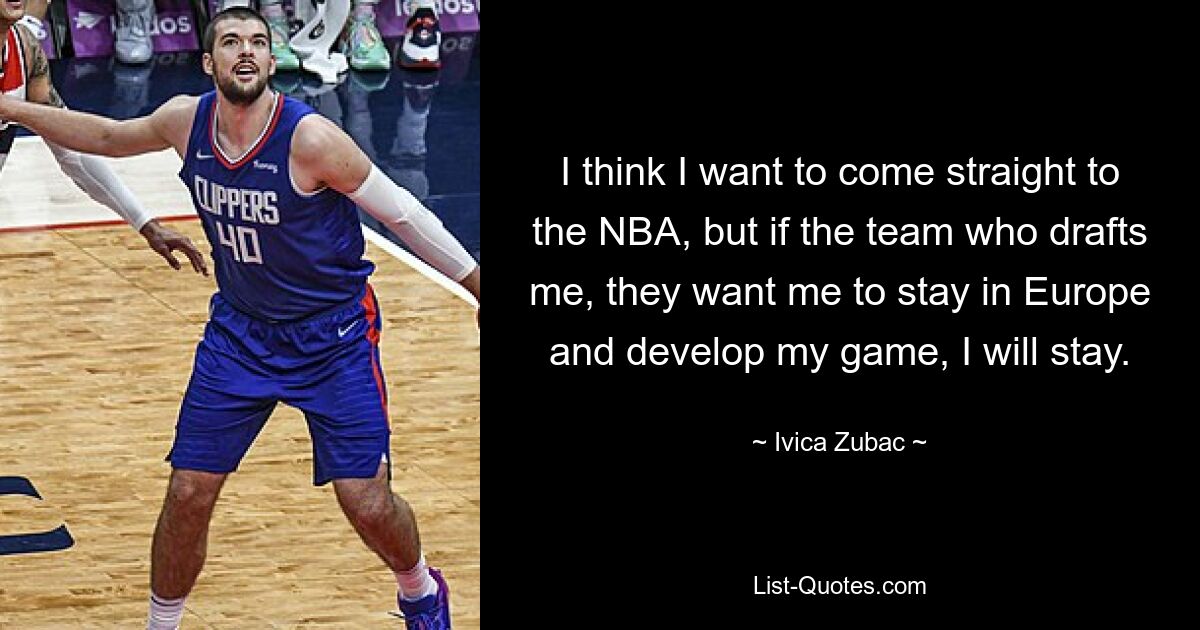 I think I want to come straight to the NBA, but if the team who drafts me, they want me to stay in Europe and develop my game, I will stay. — © Ivica Zubac