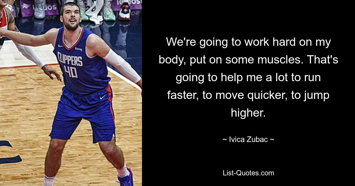 We're going to work hard on my body, put on some muscles. That's going to help me a lot to run faster, to move quicker, to jump higher. — © Ivica Zubac