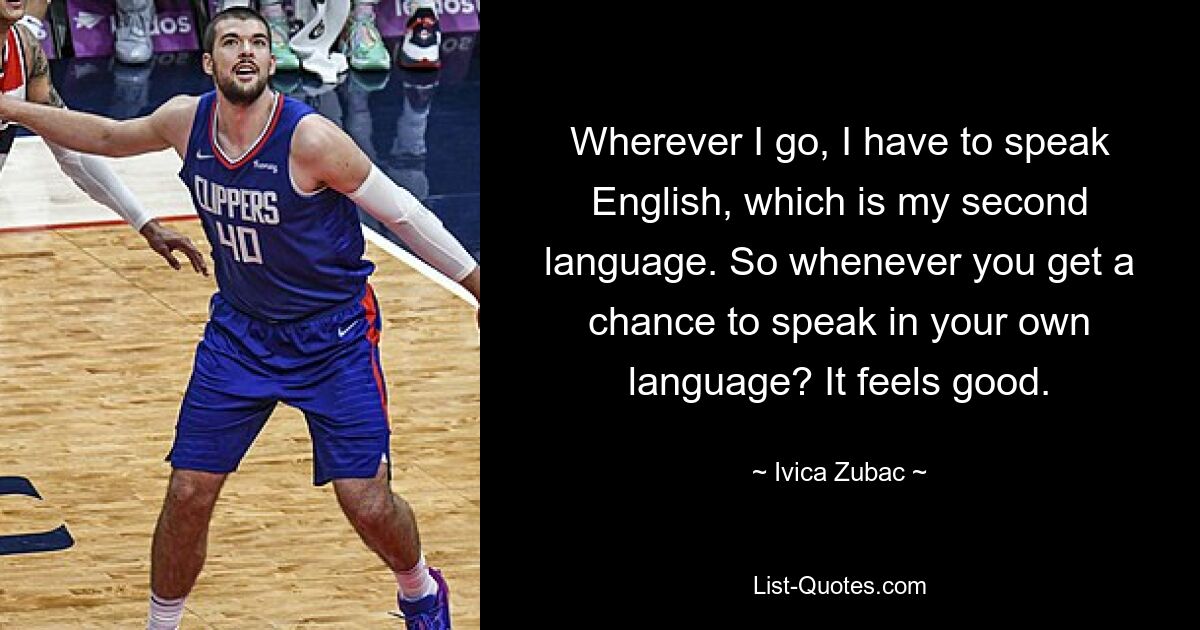 Wohin ich auch gehe, ich muss Englisch sprechen, das meine zweite Sprache ist. Wann immer Sie also die Gelegenheit haben, in Ihrer eigenen Sprache zu sprechen? Es fühlt sich gut an. — © Ivica Zubac