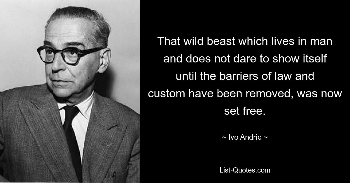 That wild beast which lives in man and does not dare to show itself until the barriers of law and custom have been removed, was now set free. — © Ivo Andric