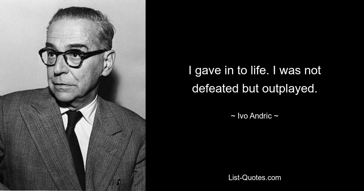 I gave in to life. I was not defeated but outplayed. — © Ivo Andric