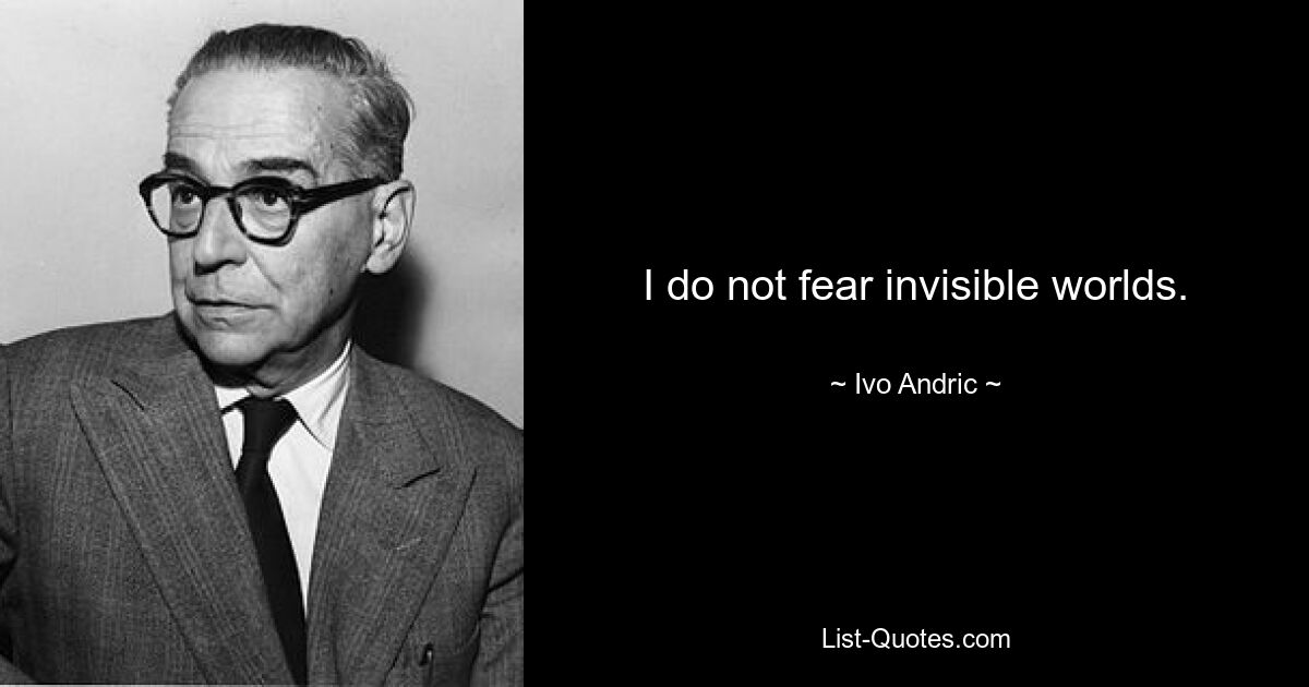 I do not fear invisible worlds. — © Ivo Andric