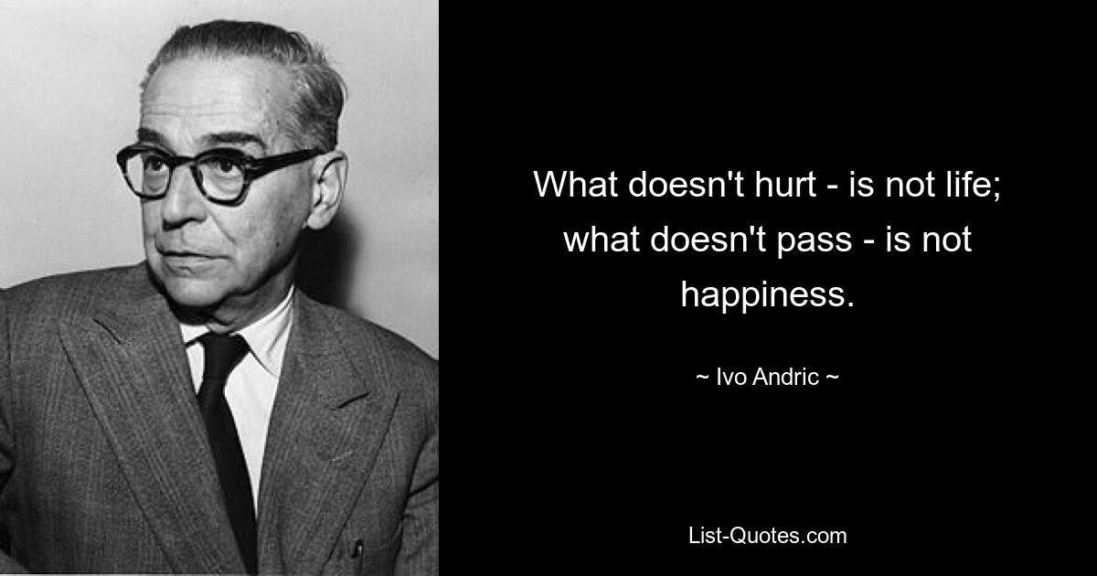 What doesn't hurt - is not life; what doesn't pass - is not happiness. — © Ivo Andric