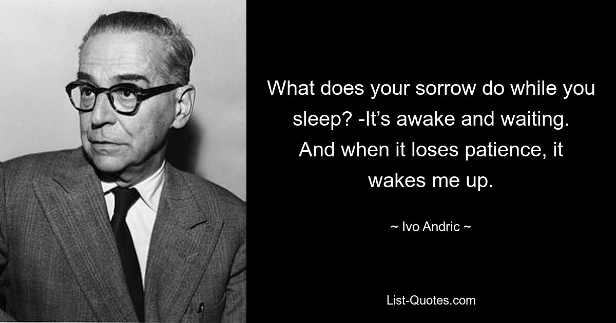 Что делает твоя печаль, пока ты спишь? -Он проснулся и ждет. А когда оно теряет терпение, оно будит меня. — © Иво Андрич 