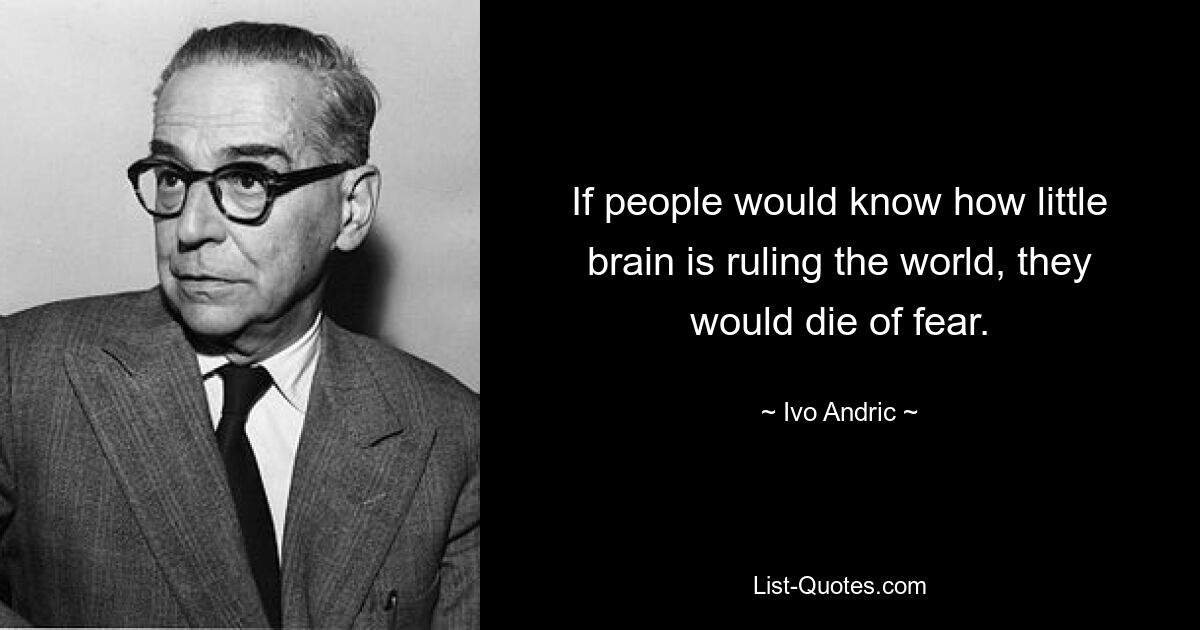 If people would know how little brain is ruling the world, they would die of fear. — © Ivo Andric