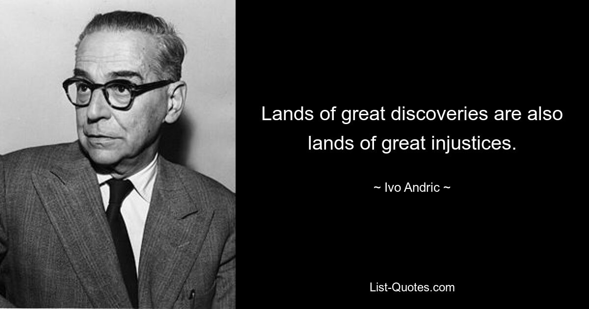 Lands of great discoveries are also lands of great injustices. — © Ivo Andric