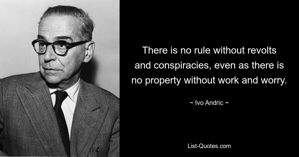 There is no rule without revolts and conspiracies, even as there is no property without work and worry. — © Ivo Andric