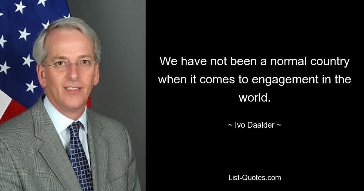 We have not been a normal country when it comes to engagement in the world. — © Ivo Daalder