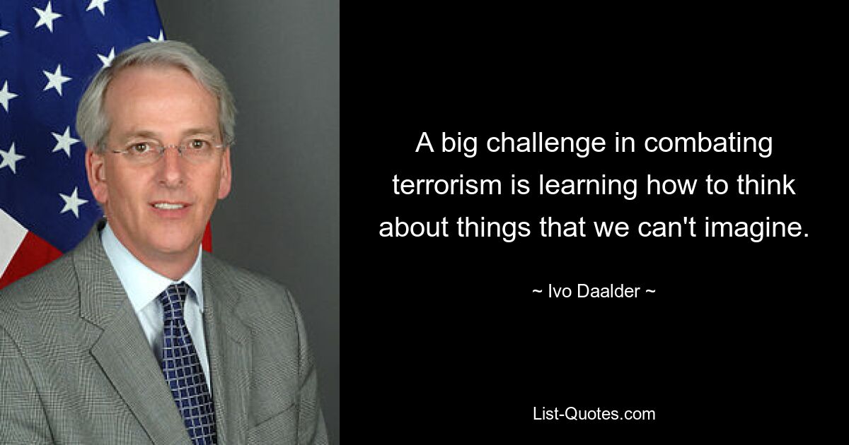 A big challenge in combating terrorism is learning how to think about things that we can't imagine. — © Ivo Daalder