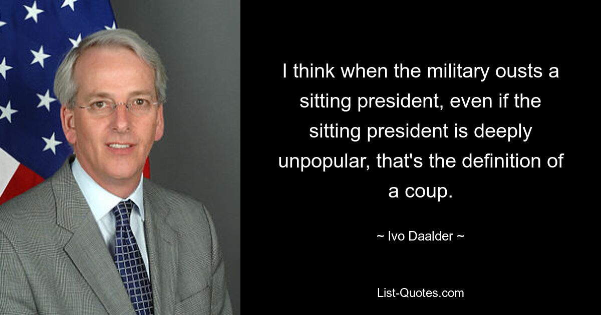 I think when the military ousts a sitting president, even if the sitting president is deeply unpopular, that's the definition of a coup. — © Ivo Daalder