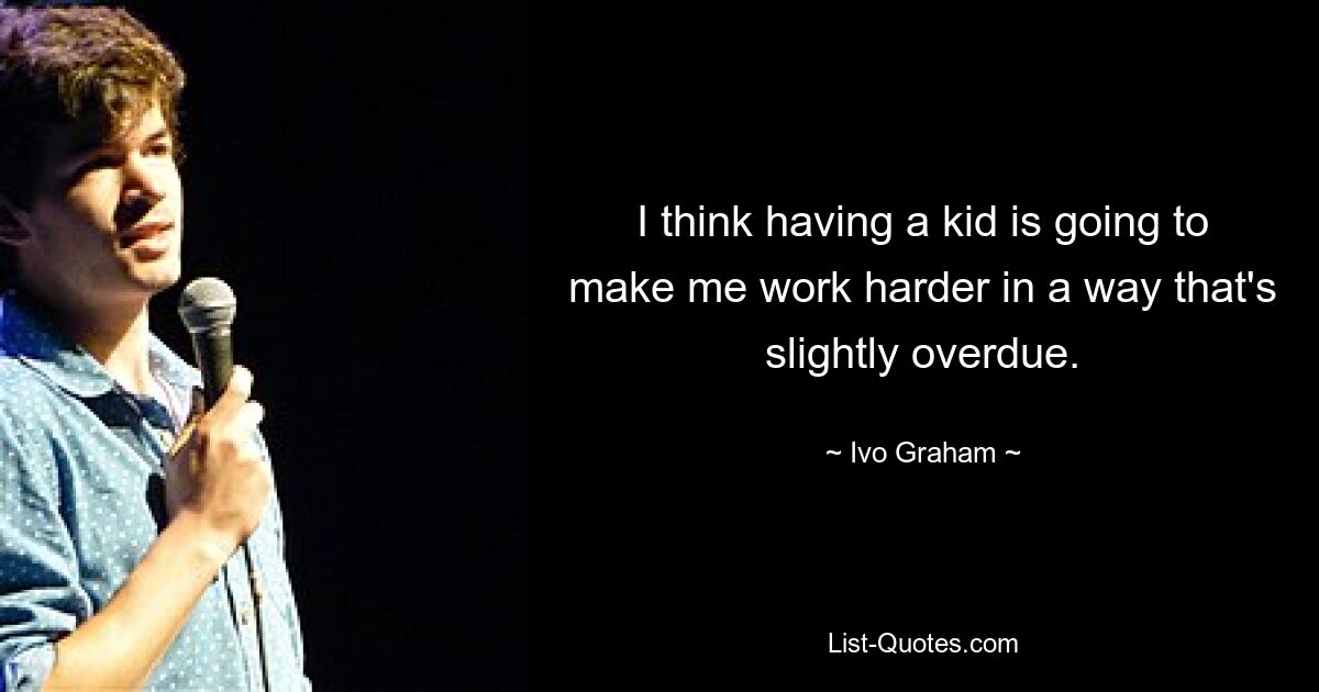 I think having a kid is going to make me work harder in a way that's slightly overdue. — © Ivo Graham