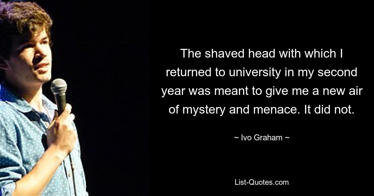 The shaved head with which I returned to university in my second year was meant to give me a new air of mystery and menace. It did not. — © Ivo Graham