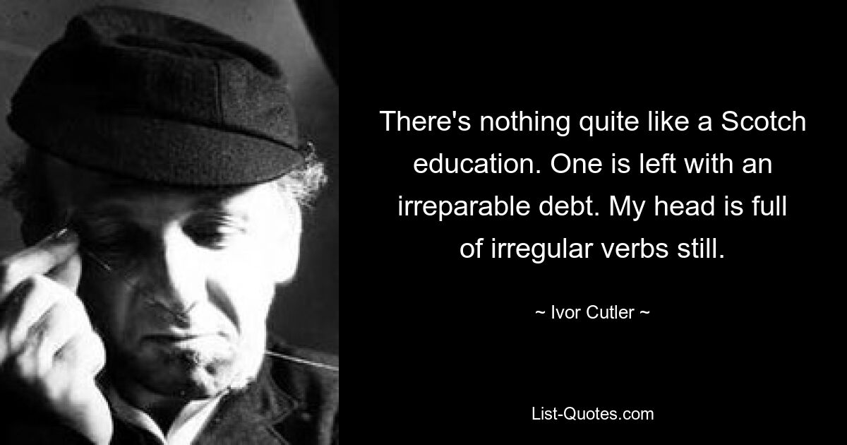 There's nothing quite like a Scotch education. One is left with an irreparable debt. My head is full of irregular verbs still. — © Ivor Cutler