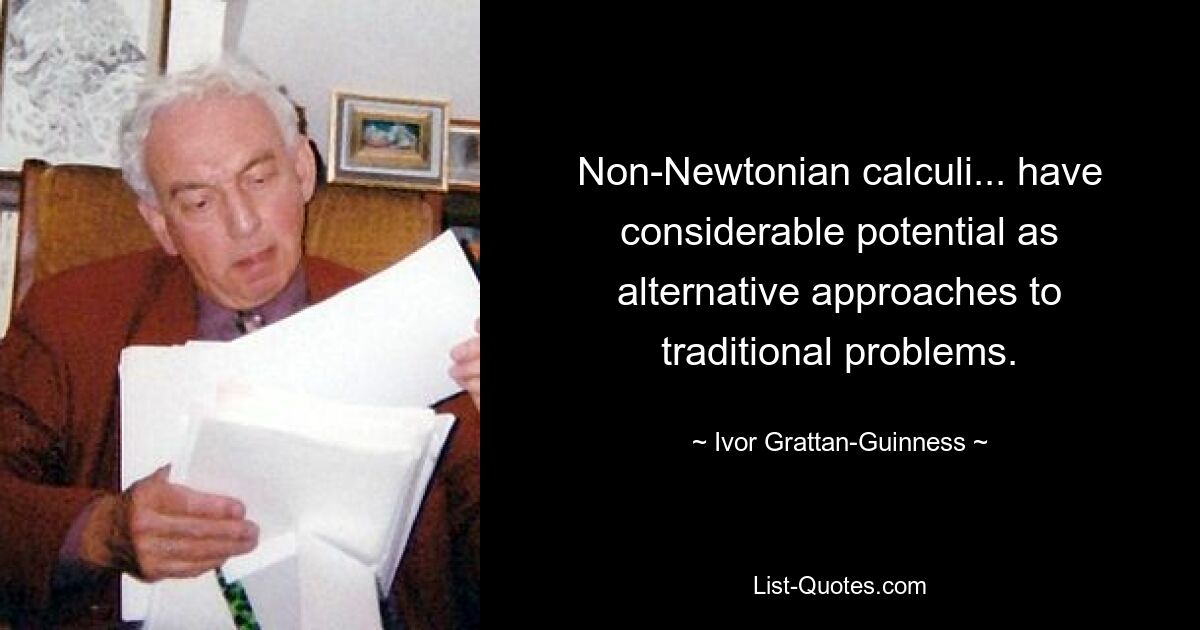 Non-Newtonian calculi... have considerable potential as alternative approaches to traditional problems. — © Ivor Grattan-Guinness