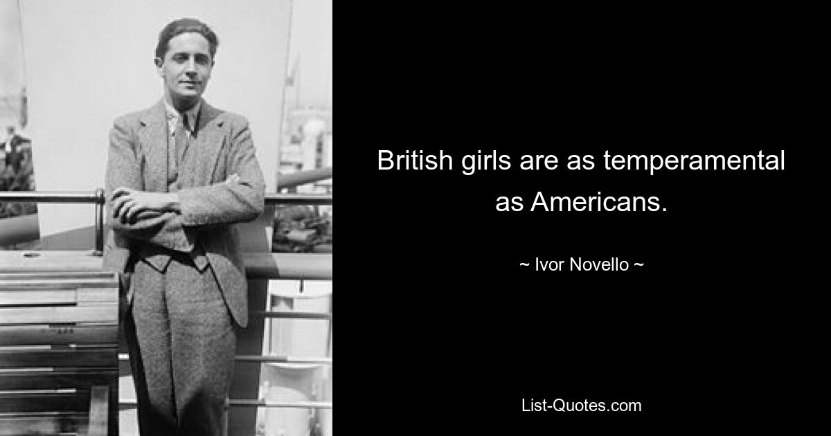 British girls are as temperamental as Americans. — © Ivor Novello