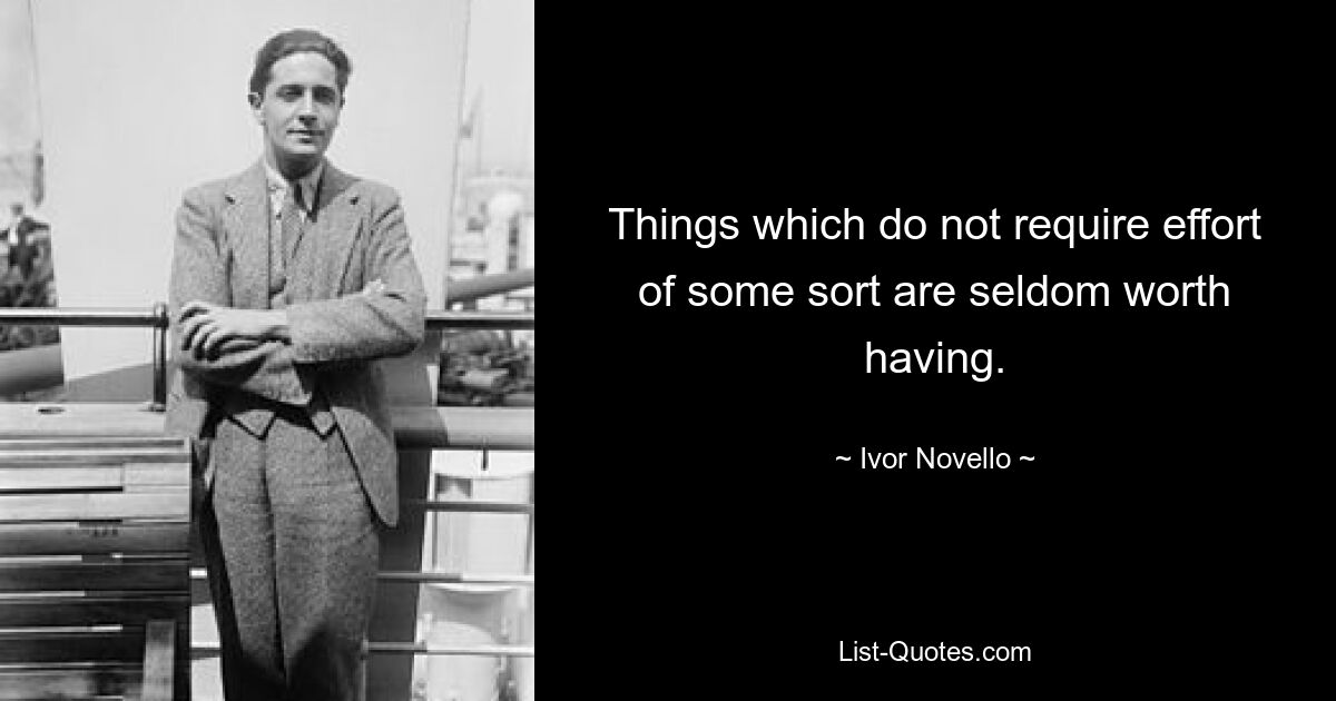 Things which do not require effort of some sort are seldom worth having. — © Ivor Novello