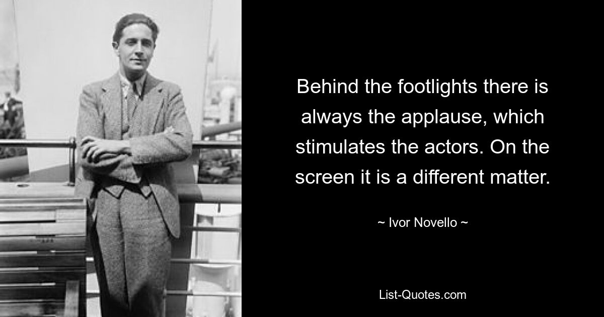 Behind the footlights there is always the applause, which stimulates the actors. On the screen it is a different matter. — © Ivor Novello