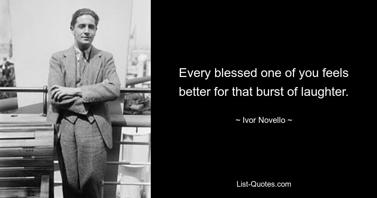 Every blessed one of you feels better for that burst of laughter. — © Ivor Novello