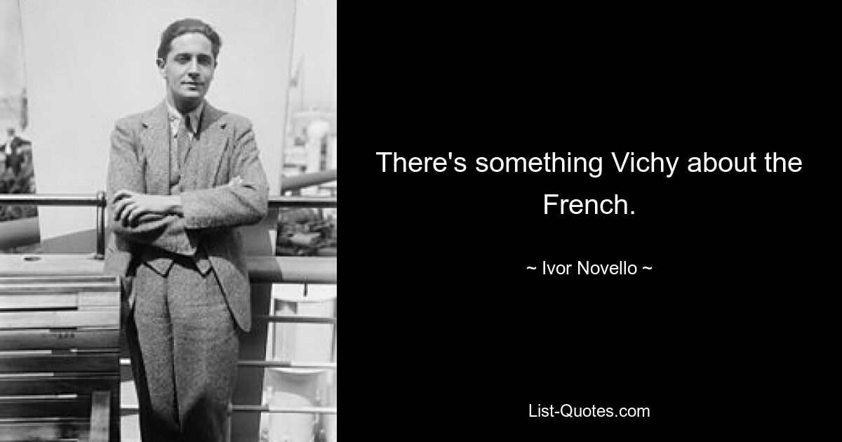 There's something Vichy about the French. — © Ivor Novello