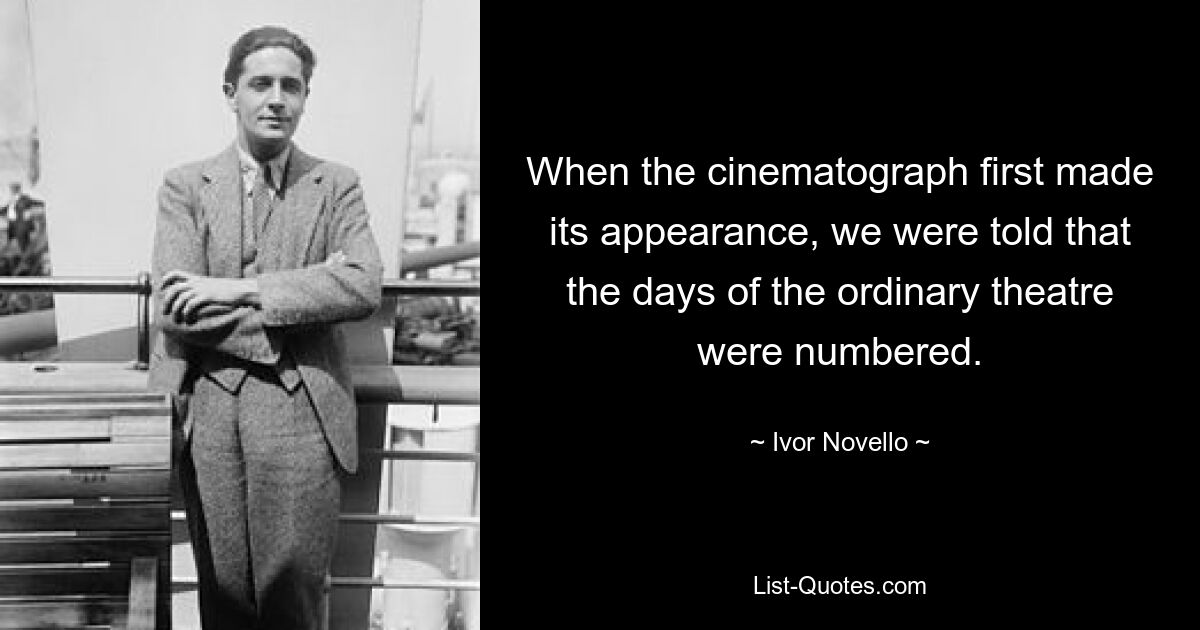 When the cinematograph first made its appearance, we were told that the days of the ordinary theatre were numbered. — © Ivor Novello