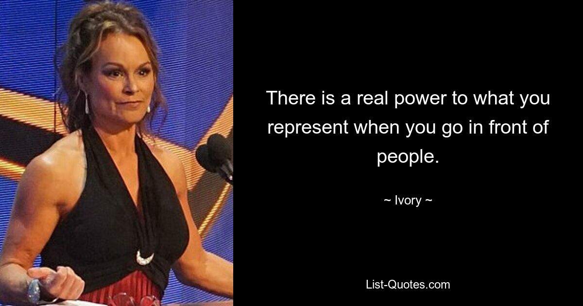 There is a real power to what you represent when you go in front of people. — © Ivory