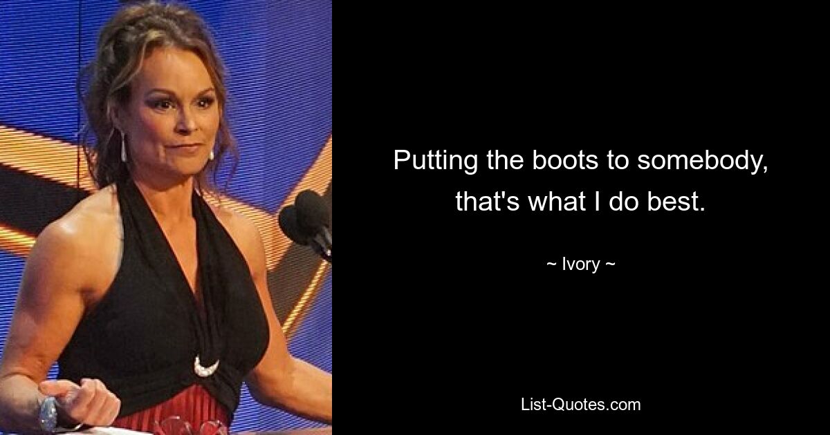 Putting the boots to somebody, that's what I do best. — © Ivory