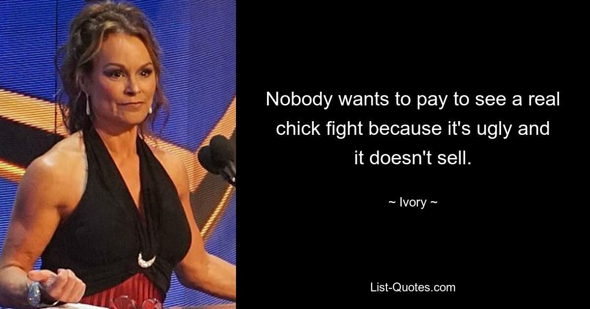 Nobody wants to pay to see a real chick fight because it's ugly and it doesn't sell. — © Ivory