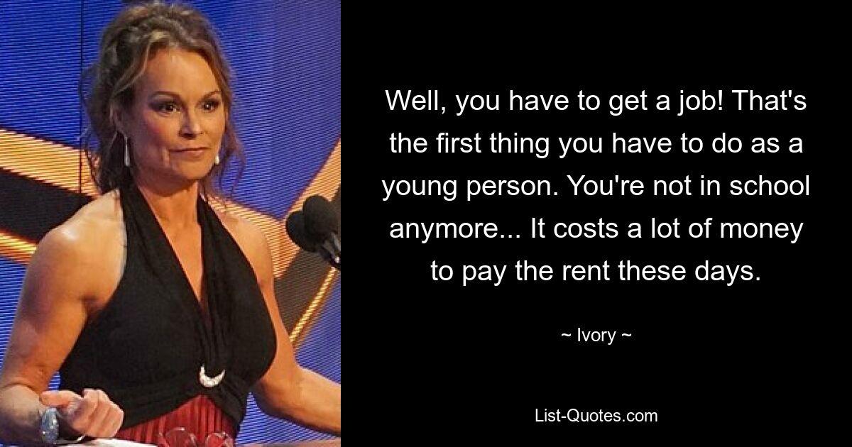 Well, you have to get a job! That's the first thing you have to do as a young person. You're not in school anymore... It costs a lot of money to pay the rent these days. — © Ivory