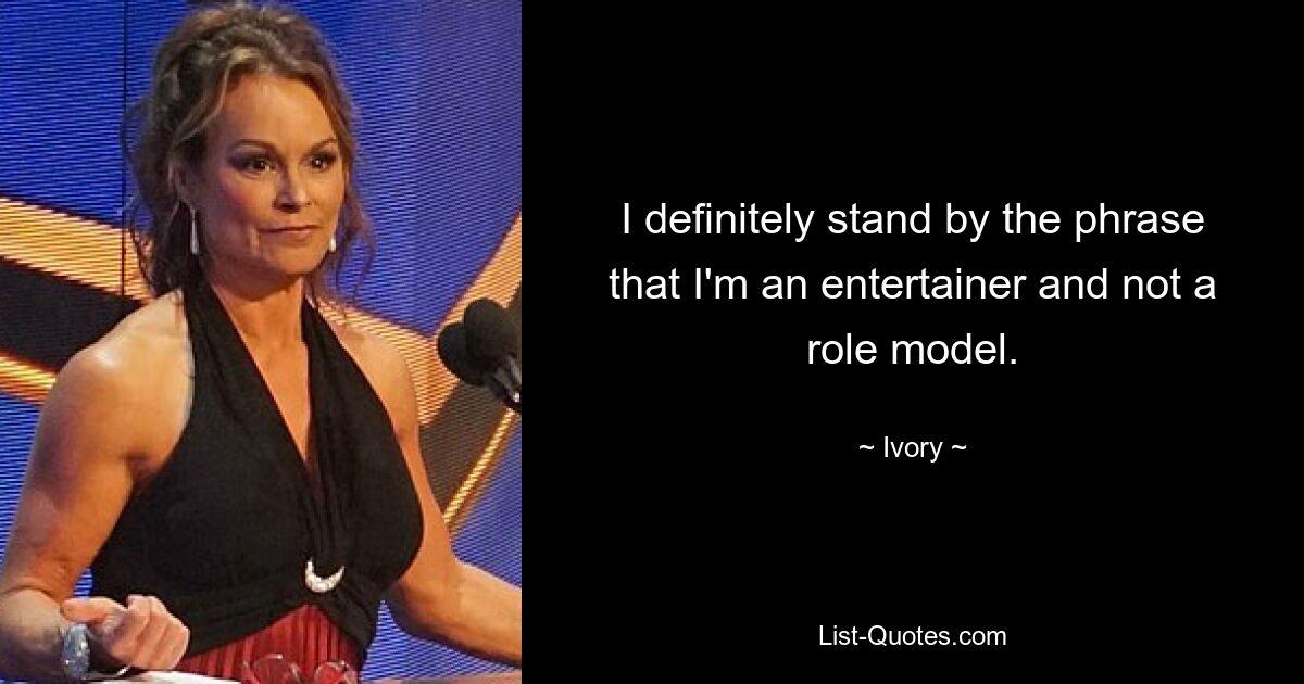 I definitely stand by the phrase that I'm an entertainer and not a role model. — © Ivory