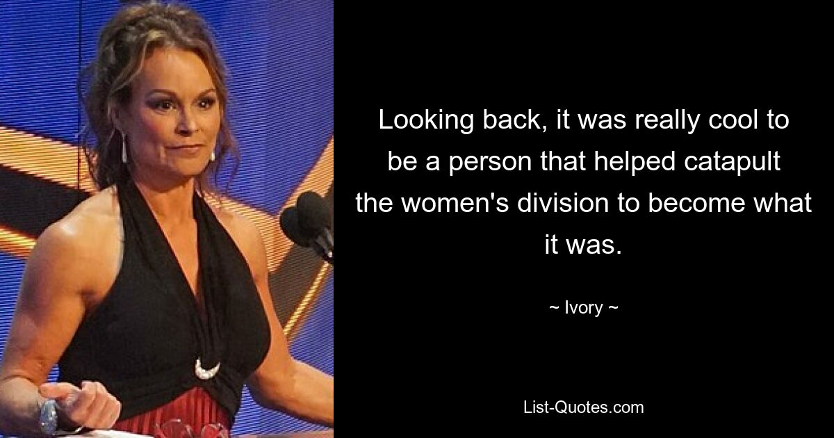 Looking back, it was really cool to be a person that helped catapult the women's division to become what it was. — © Ivory