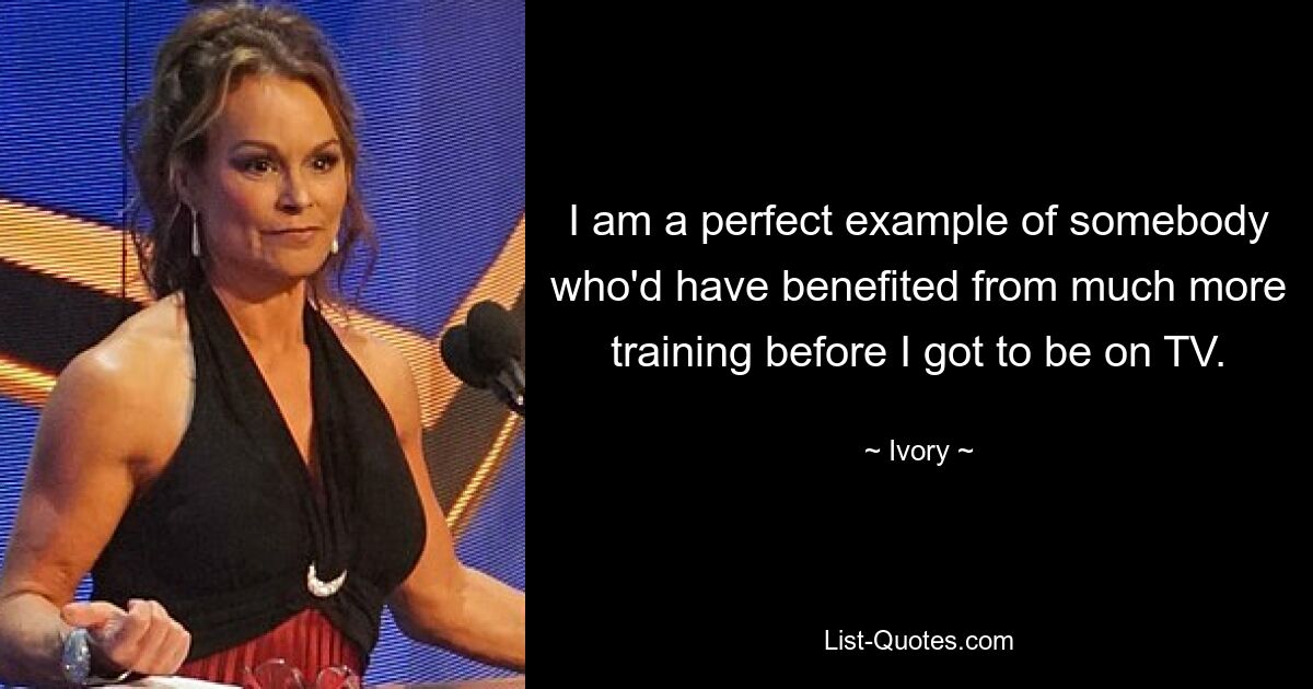 I am a perfect example of somebody who'd have benefited from much more training before I got to be on TV. — © Ivory