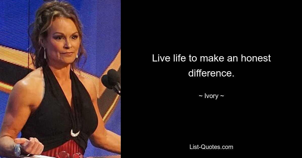 Live life to make an honest difference. — © Ivory