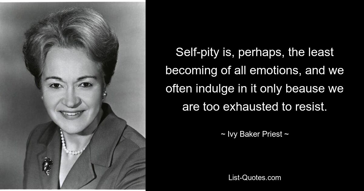 Self-pity is, perhaps, the least becoming of all emotions, and we often indulge in it only beause we are too exhausted to resist. — © Ivy Baker Priest