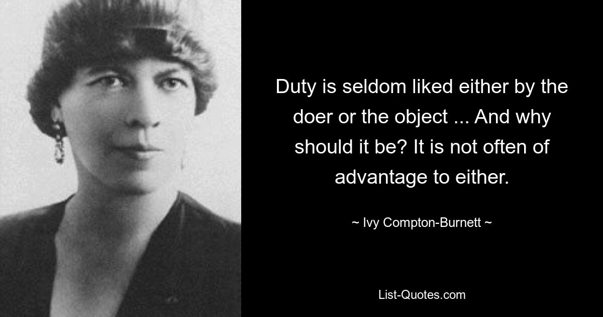 Duty is seldom liked either by the doer or the object ... And why should it be? It is not often of advantage to either. — © Ivy Compton-Burnett