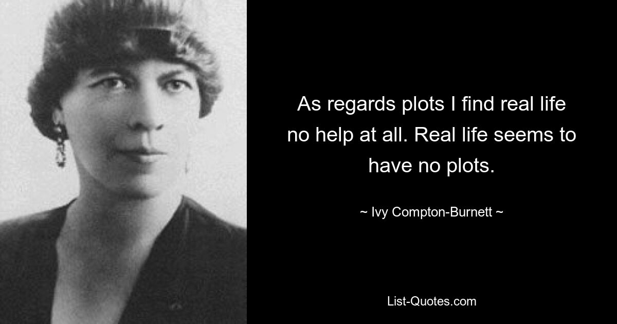 As regards plots I find real life no help at all. Real life seems to have no plots. — © Ivy Compton-Burnett