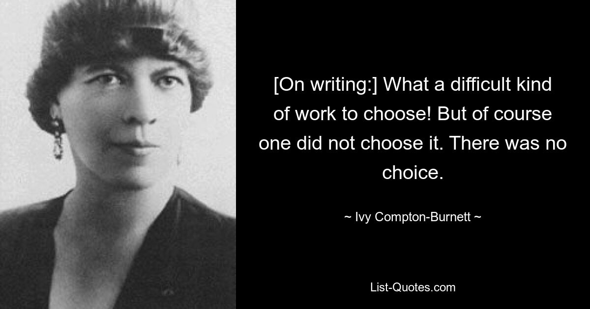 [On writing:] What a difficult kind of work to choose! But of course one did not choose it. There was no choice. — © Ivy Compton-Burnett