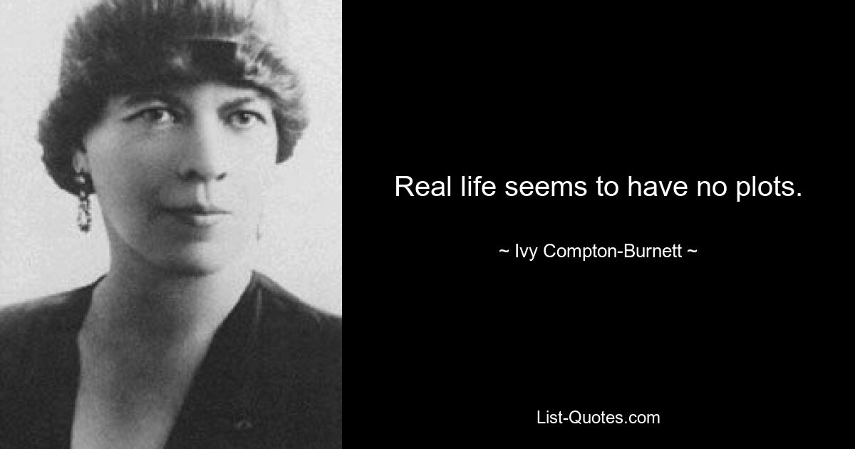 Real life seems to have no plots. — © Ivy Compton-Burnett