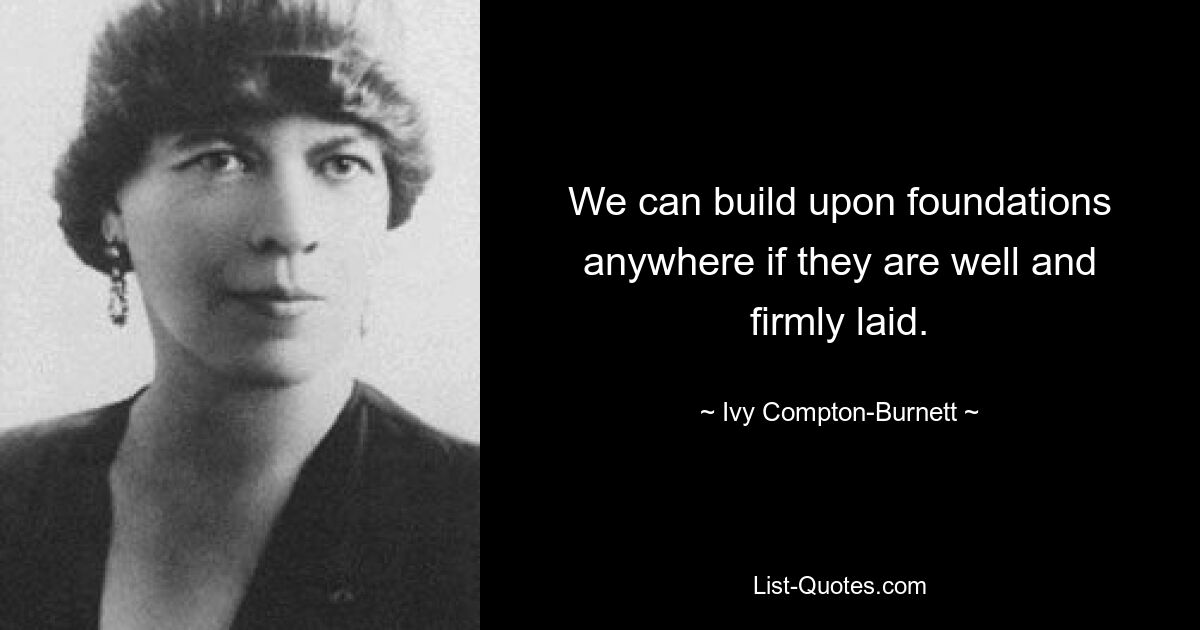 We can build upon foundations anywhere if they are well and firmly laid. — © Ivy Compton-Burnett