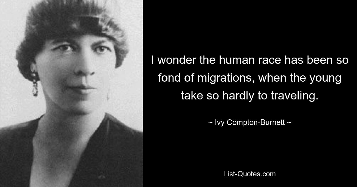 I wonder the human race has been so fond of migrations, when the young take so hardly to traveling. — © Ivy Compton-Burnett