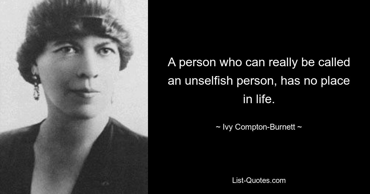 A person who can really be called an unselfish person, has no place in life. — © Ivy Compton-Burnett