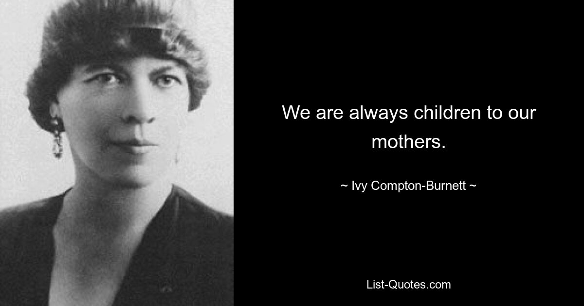 We are always children to our mothers. — © Ivy Compton-Burnett