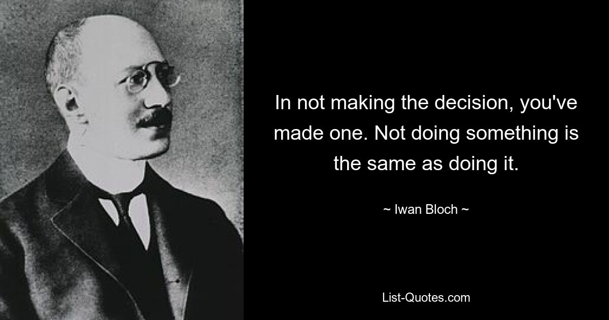 In not making the decision, you've made one. Not doing something is the same as doing it. — © Iwan Bloch